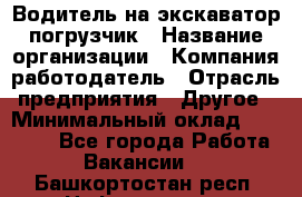 Водитель на экскаватор погрузчик › Название организации ­ Компания-работодатель › Отрасль предприятия ­ Другое › Минимальный оклад ­ 25 000 - Все города Работа » Вакансии   . Башкортостан респ.,Нефтекамск г.